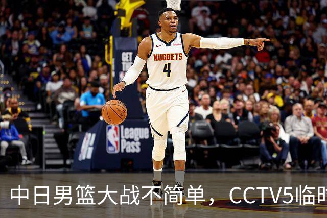 中日男篮大战不简单，CCTV5临时换台！中国男篮半决赛不播了